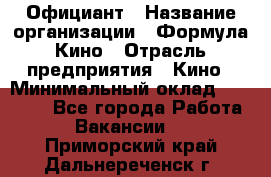 Официант › Название организации ­ Формула Кино › Отрасль предприятия ­ Кино › Минимальный оклад ­ 20 000 - Все города Работа » Вакансии   . Приморский край,Дальнереченск г.